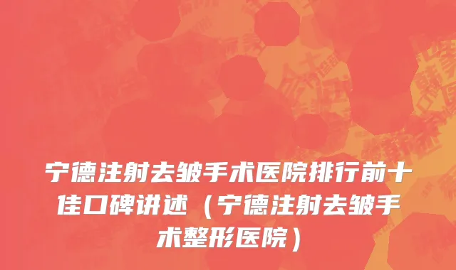 宁德注射去皱手术医院排行前十佳口碑讲述(宁德注射去皱手术整形医院)