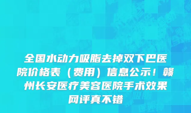 全国水动力吸脂去掉双下巴医院价格表(费用)信息公示!赣州长安医疗美容医院手术效果网评真不错