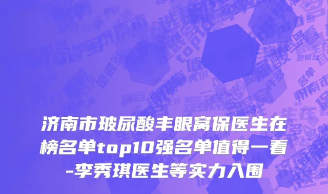 济南市玻尿酸丰眼窝保医生在榜名单top10强名单值得一看-李秀琪医生等实力入围