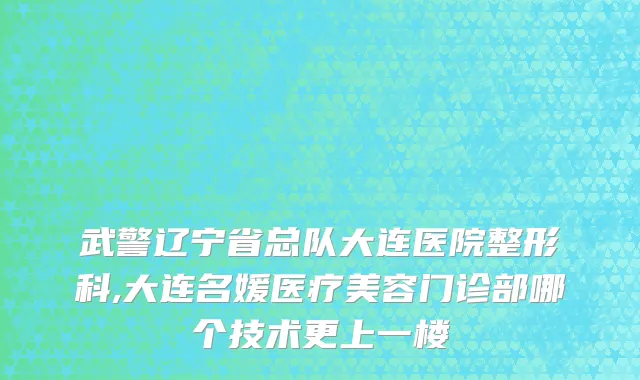 武警辽宁省总队大连医院整形科,大连名媛医疗美容门诊部哪个技术更上一楼