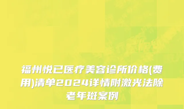 福州悦已医疗美容诊所价格(费用)清单2024详情附激光法除老年斑案例