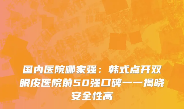 国内医院哪家强：韩式点开双眼皮医院前50强口碑一一揭晓安全性高