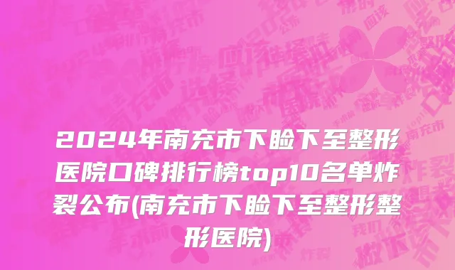 2024年南充市下睑下至整形医院口碑排行榜top10名单炸裂公布(南充市下睑下至整形整形医院)
