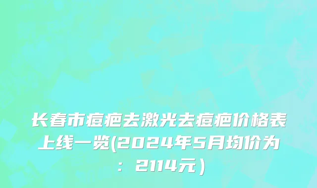 长春市痘疤去激光去痘疤价格表上线一览(2024年5月均价为：2114元）