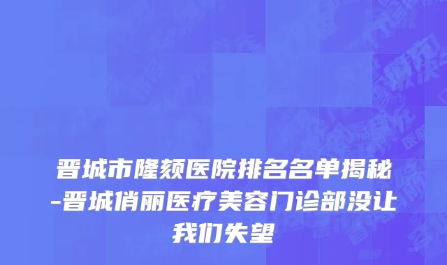 晋城市隆颏医院排名名单揭秘-晋城俏丽医疗美容门诊部没让我们失望