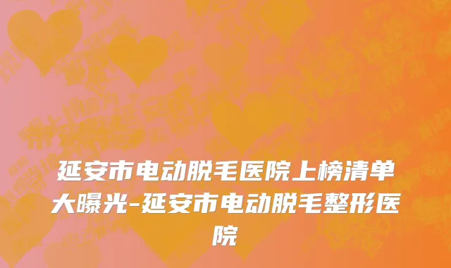 延安市电动脱毛医院上榜清单大曝光-延安市电动脱毛整形医院