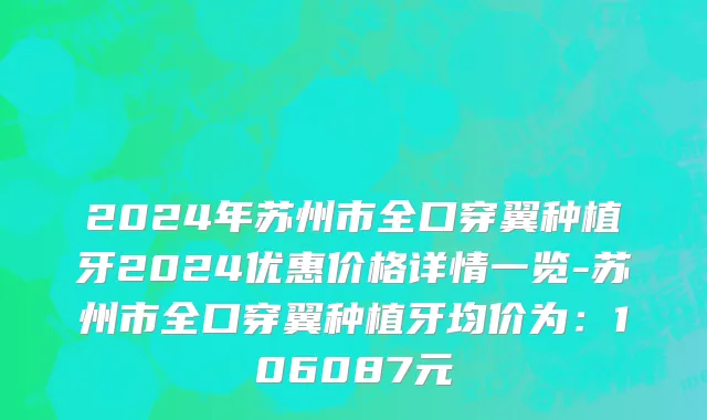 2024年苏州市全口穿翼种植牙2024优惠价格详情一览-苏州市全口穿翼种植牙均价为：106087元