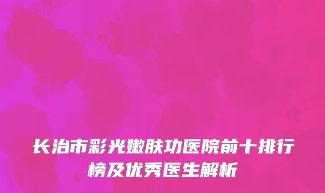 长治市彩光嫩肤功医院前十排行榜及优秀医生解析