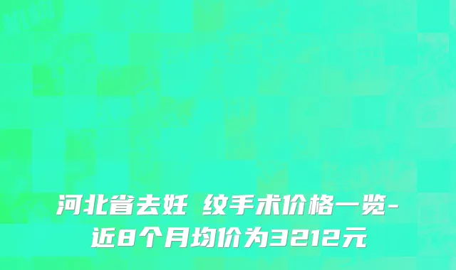 河北省去妊姃纹手术价格一览-近8个月均价为3212元