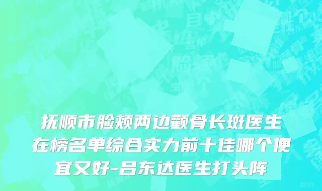 抚顺市脸颊两边颧骨长斑医生在榜名单综合实力前十佳哪个便宜又好-吕东达医生打头阵