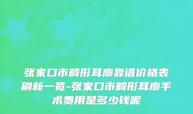 张家口市畸形耳廓靠谱价格表刷新一览-张家口市畸形耳廓手术费用是多少钱呢