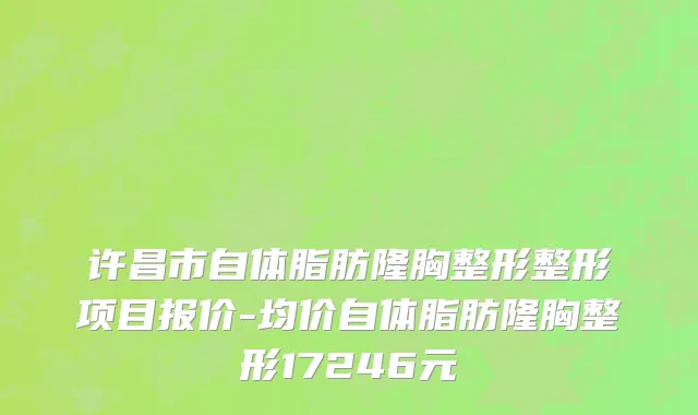 许昌市自体脂肪隆胸整形整形项目报价-均价自体脂肪隆胸整形17246元