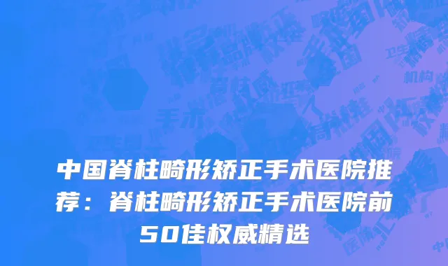 中国脊柱畸形矫正手术医院推荐：脊柱畸形矫正手术医院前50佳权威精选