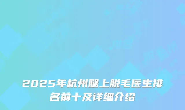2025年杭州腿上脱毛医生排名前十及详细介绍