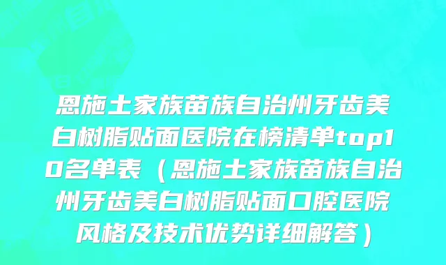 恩施土家族苗族自治州牙齿美白树脂贴面医院在榜清单top10名单表（恩施土家族苗族自治州牙齿美白树脂贴面口腔医院风格及技术优势详细解答）