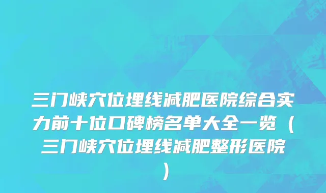 三门峡穴位埋线减肥医院综合实力前十位口碑榜名单大全一览（三门峡穴位埋线减肥整形医院）