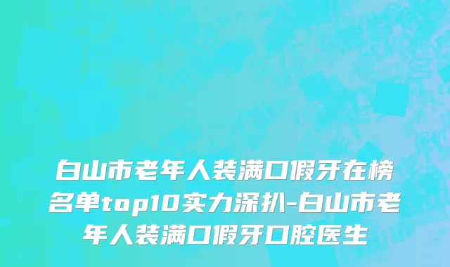 白山市老年人装满口假牙在榜名单top10实力深扒-白山市老年人装满口假牙口腔医生