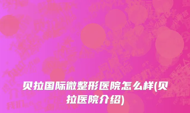 贝拉国际微整形医院怎么样(贝拉医院介绍)