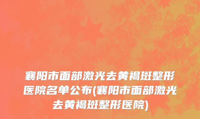襄阳市面部激光去黄褐斑整形医院名单公布(襄阳市面部激光去黄褐斑整形医院)