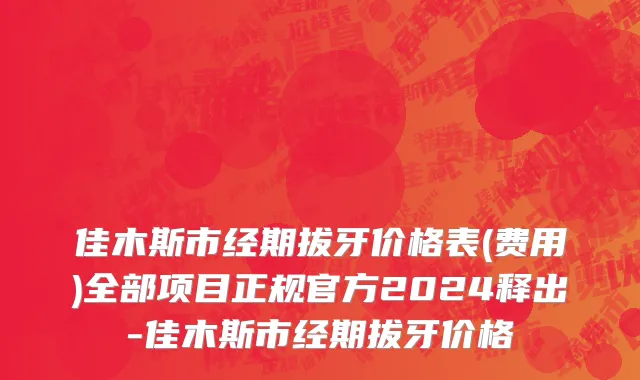 佳木斯市经期拔牙价格表(费用)全部项目正规官方2024释出-佳木斯市经期拔牙价格