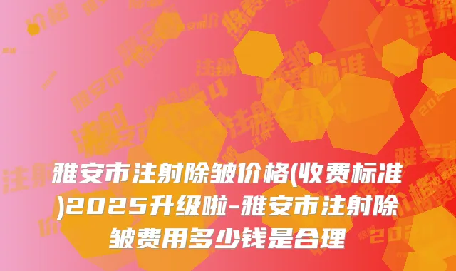 雅安市注射除皱价格(收费标准)2025升级啦-雅安市注射除皱费用多少钱是合理