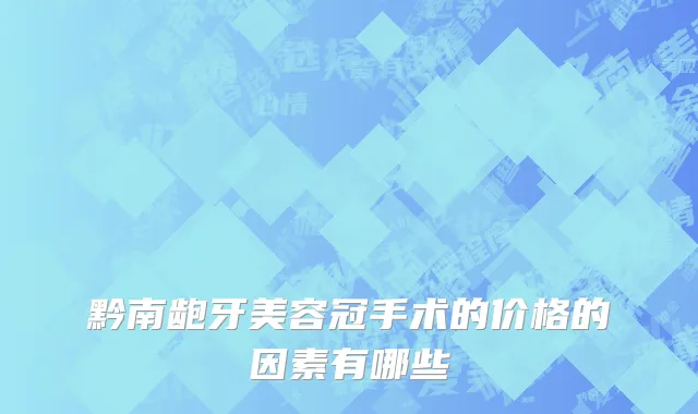 黔南龅牙美容冠手术的价格的因素有哪些