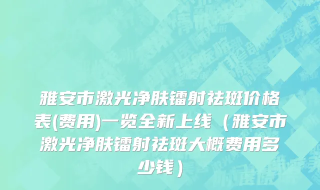 雅安市激光净肤镭射祛斑价格表(费用)一览全新上线（雅安市激光净肤镭射祛斑大概费用多少钱）