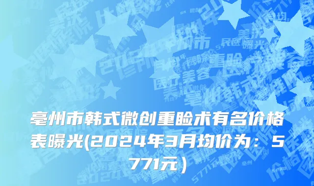 亳州市韩式微创重睑术有名价格表曝光(2024年3月均价为：5771元）