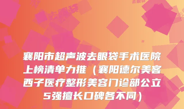 襄阳市超声波去眼袋手术医院上榜清单力推（襄阳德尔美客西子医疗整形美容门诊部公立5强擅长口碑各不同）