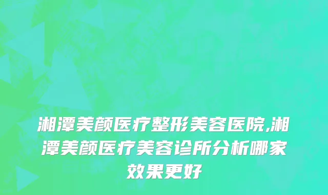 湘潭美颜医疗整形美容医院,湘潭美颜医疗美容诊所分析哪家效果更好
