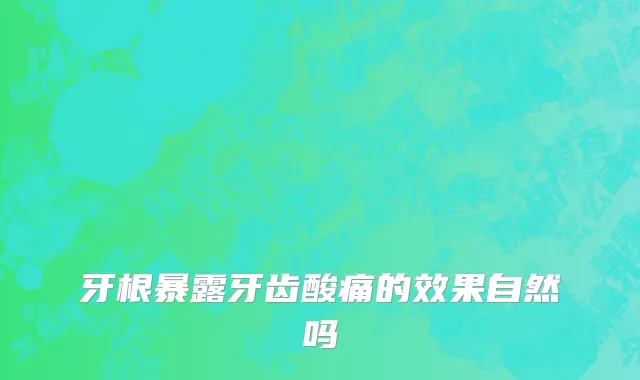 牙根暴露牙齿酸痛的效果自然吗
