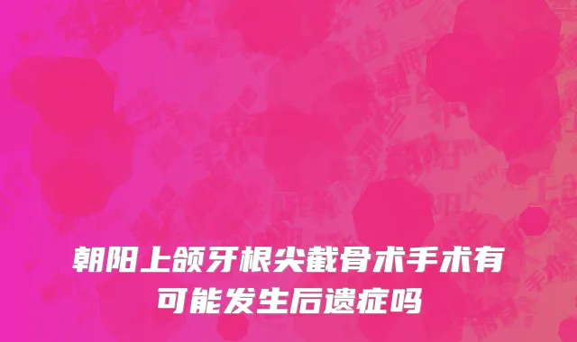 朝阳上颌牙根尖截骨术手术有可能发生后遗症吗