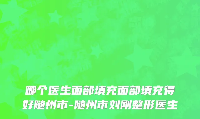 哪个医生面部填充面部填充得好随州市-随州市刘刚整形医生