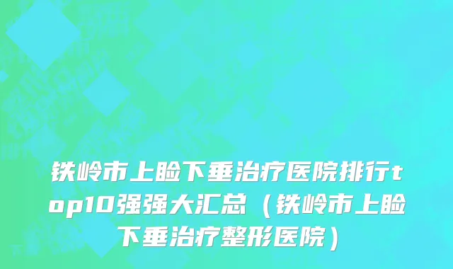 铁岭市上睑下垂治疗医院排行top10强强大汇总（铁岭市上睑下垂治疗整形医院）