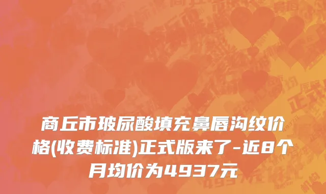 商丘市玻尿酸填充鼻唇沟纹价格(收费标准)正式版来了-近8个月均价为4937元