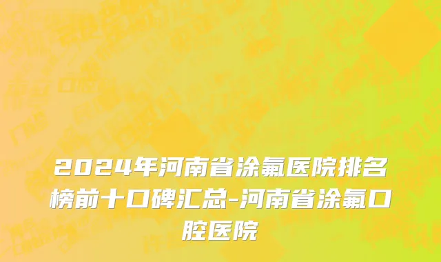2024年河南省涂氟医院排名榜前十口碑汇总-河南省涂氟口腔医院