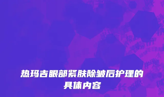 热玛吉眼部紧肤除皱后护理的具体内容
