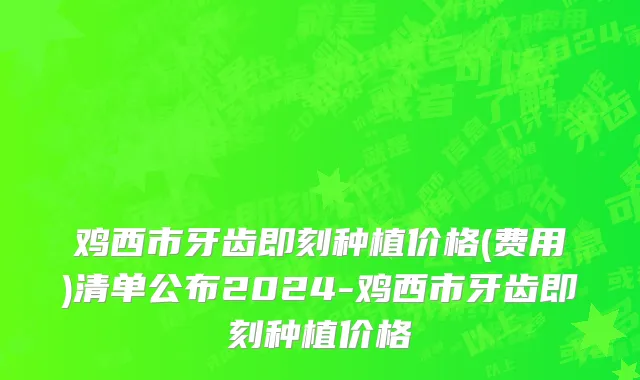 鸡西市牙齿即刻种植价格(费用)清单公布2024-鸡西市牙齿即刻种植价格