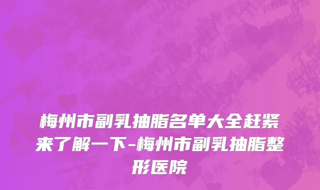 梅州市副乳抽脂名单大全赶紧来了解一下-梅州市副乳抽脂整形医院