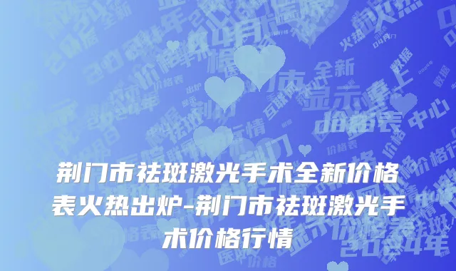 荆门市祛斑激光手术全新价格表火热出炉-荆门市祛斑激光手术价格行情