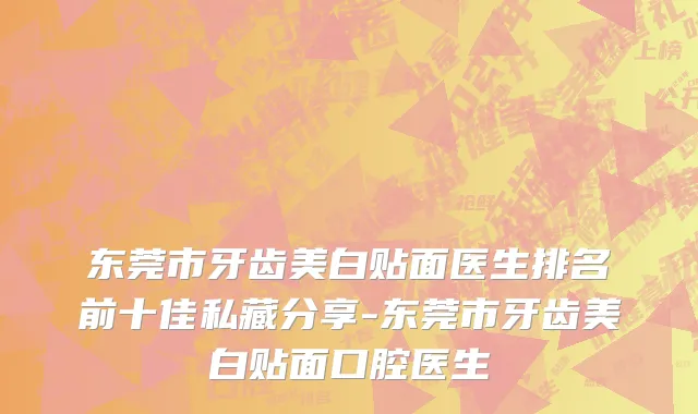 东莞市牙齿美白贴面医生排名前十佳私藏分享-东莞市牙齿美白贴面口腔医生