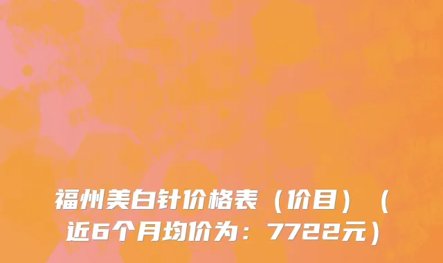 福州美白针价格表(价目)(近6个月均价为:7722元)