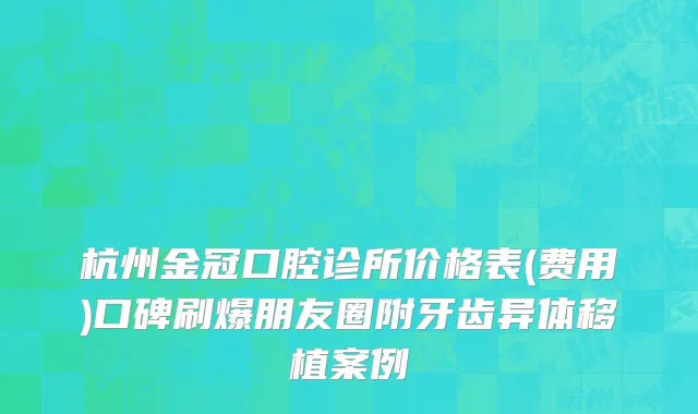 杭州金冠口腔诊所价格表(费用)口碑刷爆朋友圈附牙齿异体移植案例