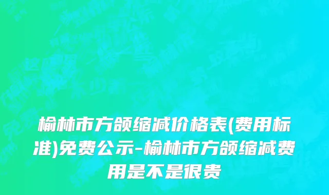 榆林市方颌缩减价格表(费用标准)免费公示-榆林市方颌缩减费用是不是很贵