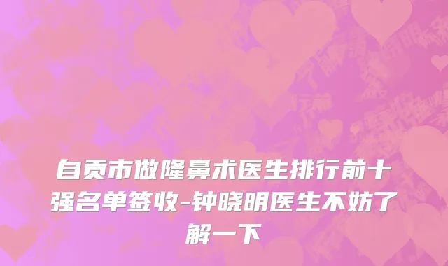 自贡市做隆鼻术医生排行前十强名单签收-钟晓明医生不妨了解一下