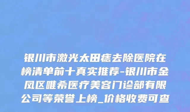 银川市激光太田痣去除医院在榜清单前十真实推荐-银川市金凤区唯希医疗美容门诊部有限公司等荣誉上榜_价格收费可查