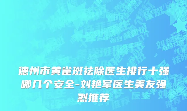 德州市黄雀斑祛除医生排行十强哪几个安全-刘艳军医生美友强烈推荐