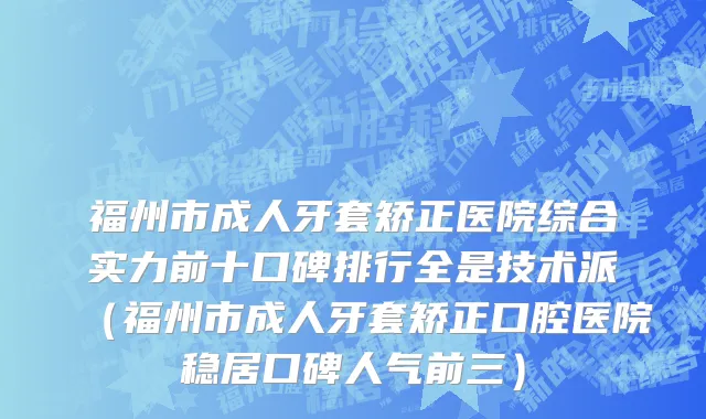 福州市成人牙套矫正医院综合实力前十口碑排行全是技术派（福州市成人牙套矫正口腔医院稳居口碑人气前三）