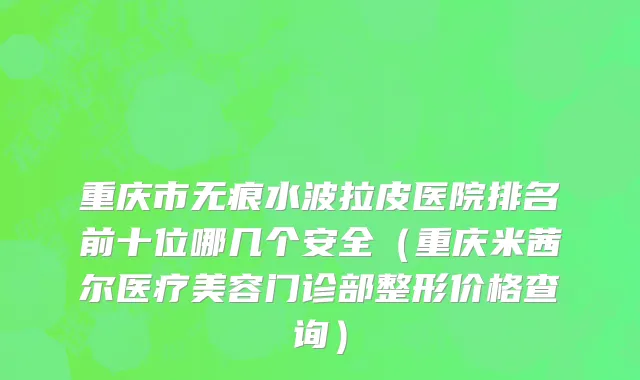重庆市无痕水波拉皮医院排名前十位哪几个安全（重庆米茜尔医疗美容门诊部整形价格查询）