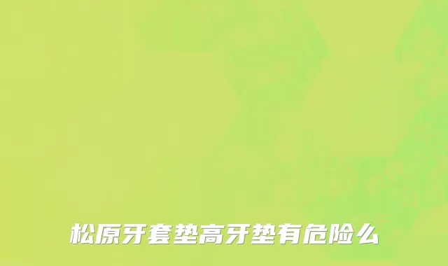 松原牙套垫高牙垫有危险么